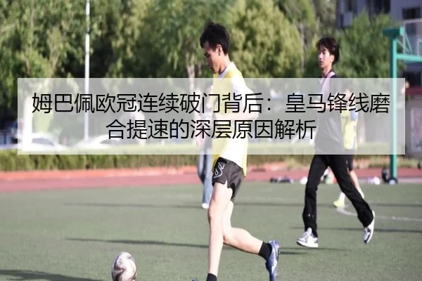 姆巴佩欧冠连续破门背后：皇马锋线磨合提速的深层原因解析